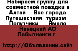 Набираем группу для совместной поездки в Алтай. - Все города Путешествия, туризм » Попутчики   . Ямало-Ненецкий АО,Лабытнанги г.